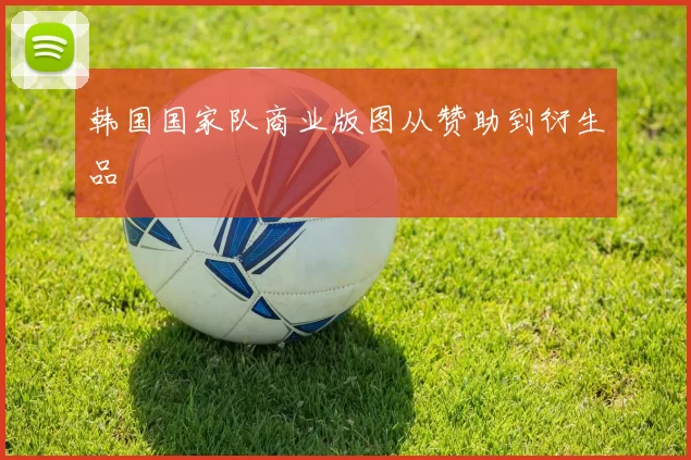 韩国国家队商业版图从赞助到衍生品