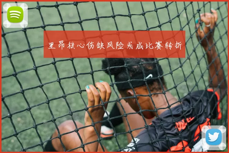 里昂核心伤缺风险或成比赛转折