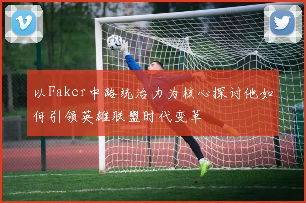 以Faker中路统治力为核心探讨他如何引领英雄联盟时代变革