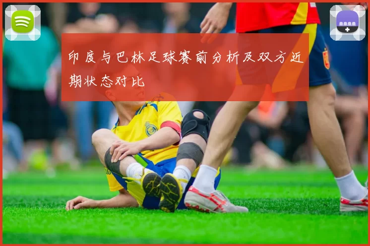 印度与巴林足球赛前分析及双方近期状态对比