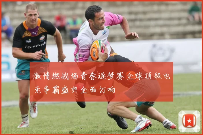 激情燃战场青春逐梦赛全球顶级电竞争霸盛典全面打响
