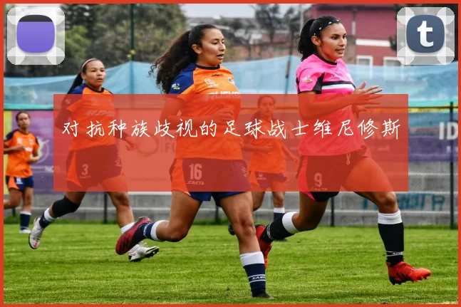 对抗种族歧视的足球战士维尼修斯