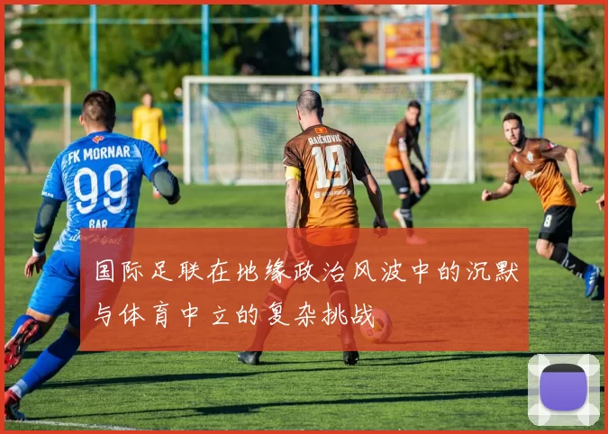 国际足联在地缘政治风波中的沉默与体育中立的复杂挑战