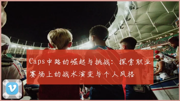 Caps中路的崛起与挑战：探索职业赛场上的战术演变与个人风格
