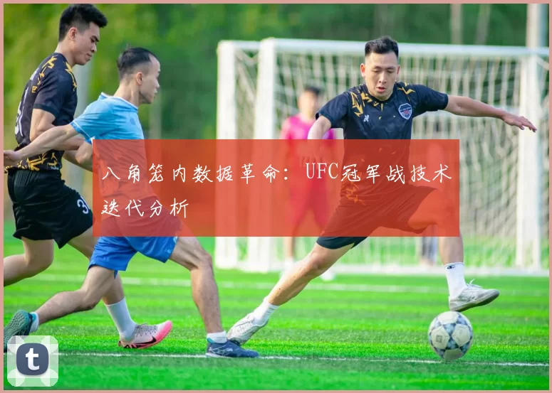 八角笼内数据革命：UFC冠军战技术迭代分析