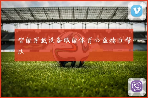 智能穿戴设备赋能体育公益精准帮扶