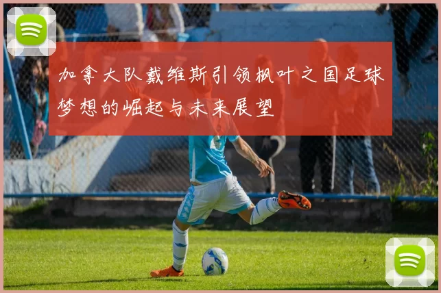 加拿大队戴维斯引领枫叶之国足球梦想的崛起与未来展望
