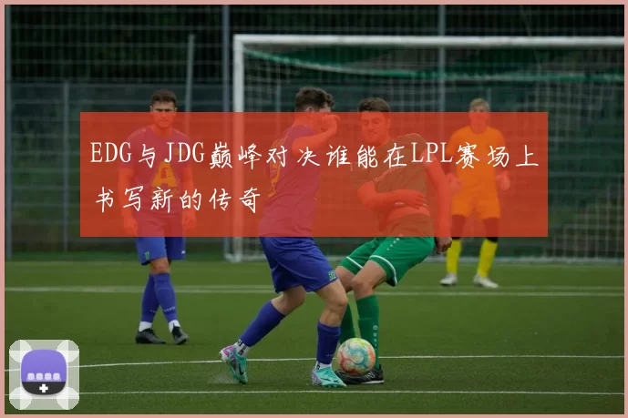 EDG与JDG巅峰对决谁能在LPL赛场上书写新的传奇