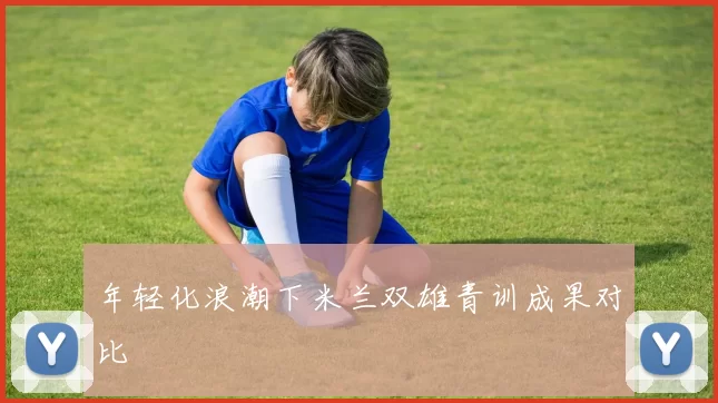 年轻化浪潮下米兰双雄青训成果对比
