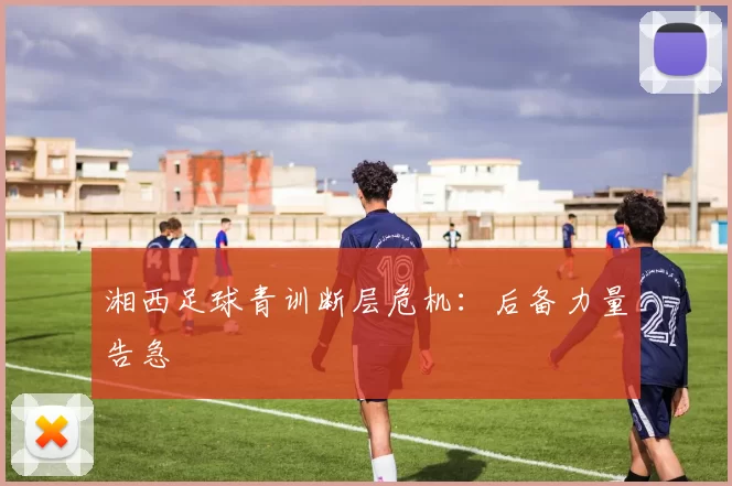湘西足球青训断层危机：后备力量告急
