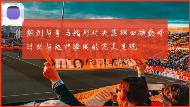 热刺与皇马精彩对决集锦回顾巅峰时刻与经典瞬间的完美呈现