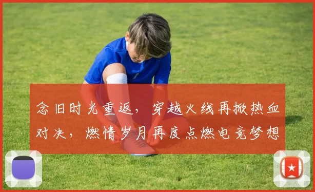 念旧时光重返，穿越火线再掀热血对决，燃情岁月再度点燃电竞梦想