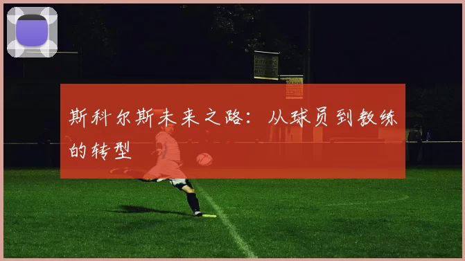 斯科尔斯未来之路：从球员到教练的转型