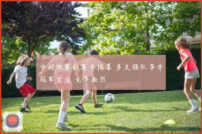 中超联赛新赛季揭幕 多支强队争夺冠军宝座 竞争激烈