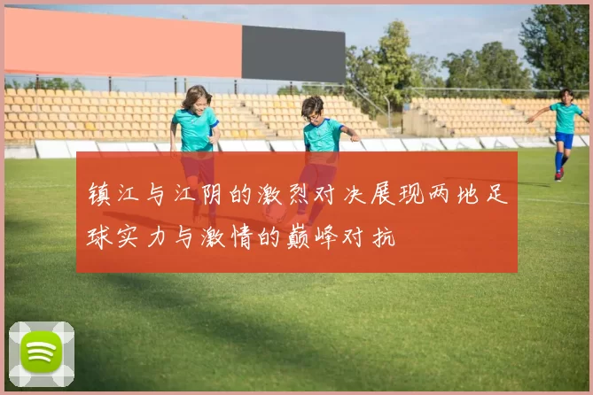 镇江与江阴的激烈对决展现两地足球实力与激情的巅峰对抗