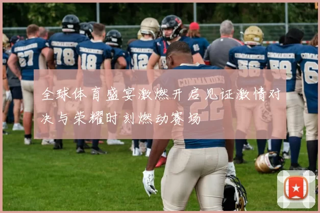 全球体育盛宴激燃开启见证激情对决与荣耀时刻燃动赛场