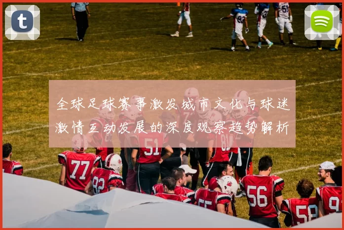 全球足球赛事激发城市文化与球迷激情互动发展的深度观察趋势解析